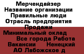 Мерчендайзер › Название организации ­ Правильные люди › Отрасль предприятия ­ Продажи › Минимальный оклад ­ 30 000 - Все города Работа » Вакансии   . Ненецкий АО,Лабожское д.